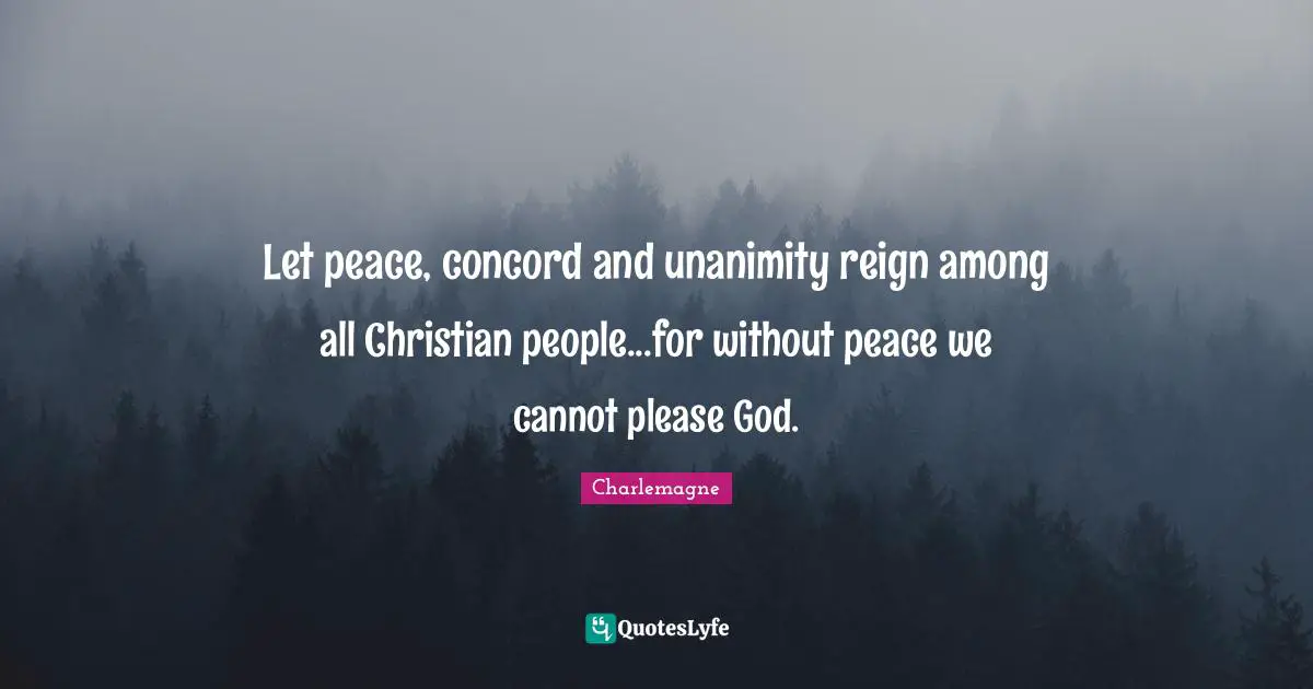 Charlemagne Quotes: "Let peace, concord and unanimity reign among all Christian people...for without peace we cannot please God."