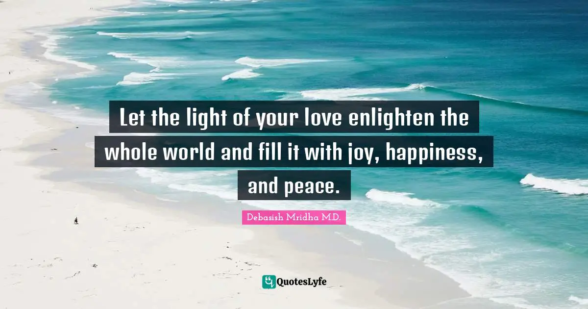 Let the light of your love enlighten the whole world and fill it with joy, happiness, and peace.