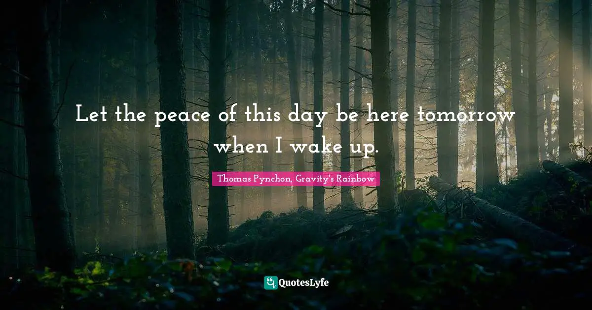 Let the peace of this day be here tomorrow when I wake up.