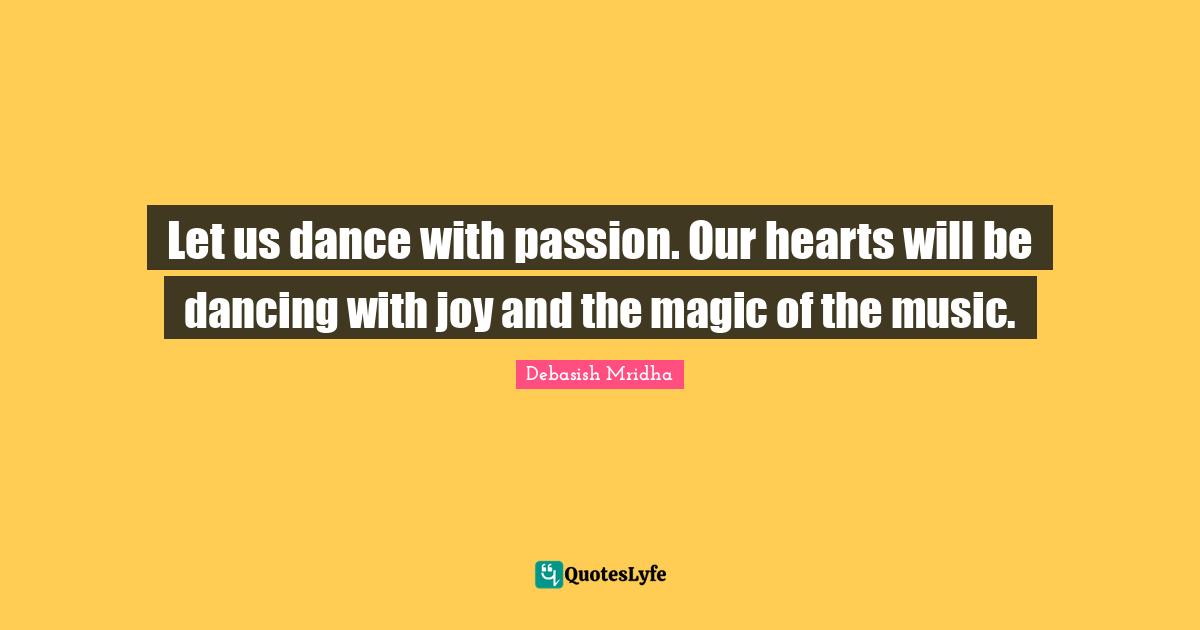 Let us dance with passion. Our hearts will be dancing with joy and the magic of the music.