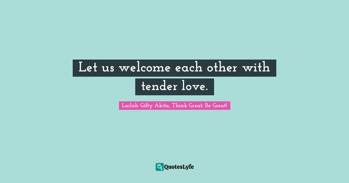 Let us welcome each other with tender love.