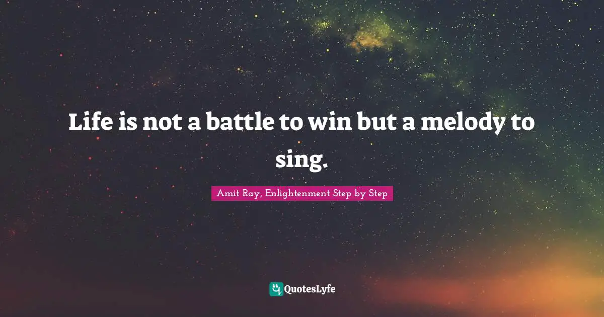 Amit Ray, Enlightenment Step By Step Quotes: "Life is not a battle to win but a melody to sing."