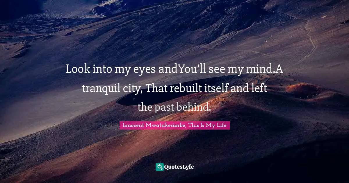 Look into my eyes andYou'll see my mind.A tranquil city, That rebuilt itself and left the past behind.