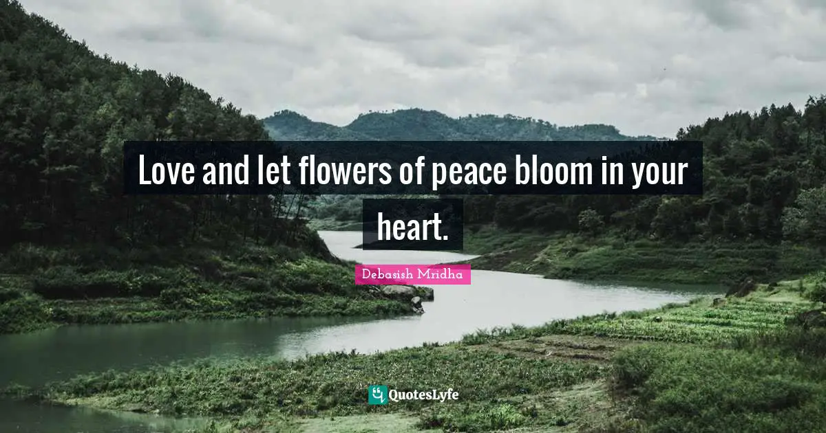 Love and let flowers of peace bloom in your heart.