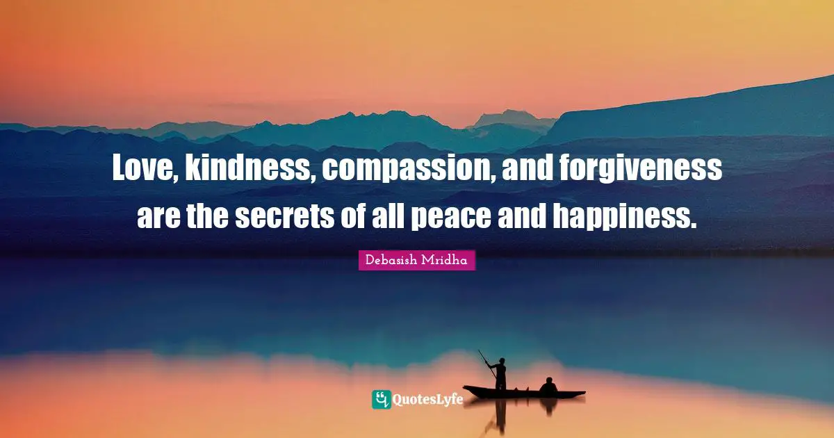 Love, kindness, compassion, and forgiveness are the secrets of all peace and happiness.