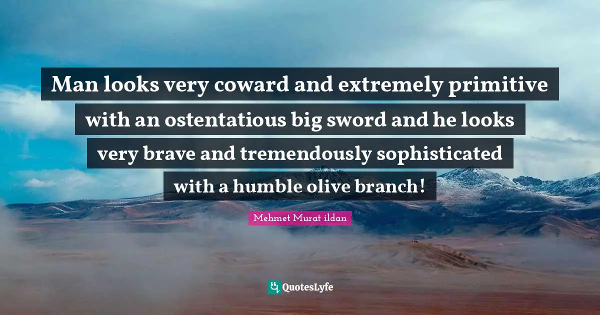 Wise Sayings Quotes: "Man looks very coward and extremely primitive with an ostentatious big sword and he looks very brave and tremendously sophisticated with a humble olive branch!"