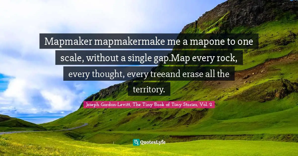 Mapmaker mapmakermake me a mapone to one scale, without a single gap.Map every rock, every thought, every treeand erase all the territory.
