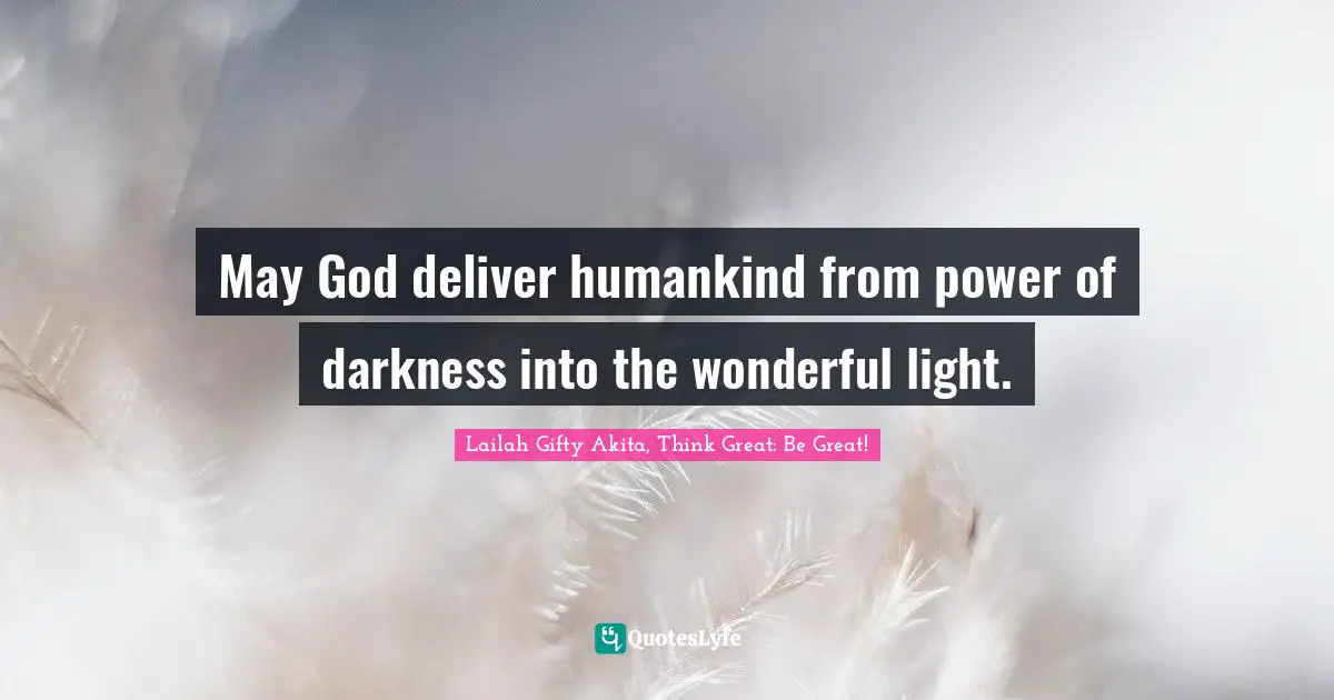 May God deliver humankind from power of darkness into the wonderful light.