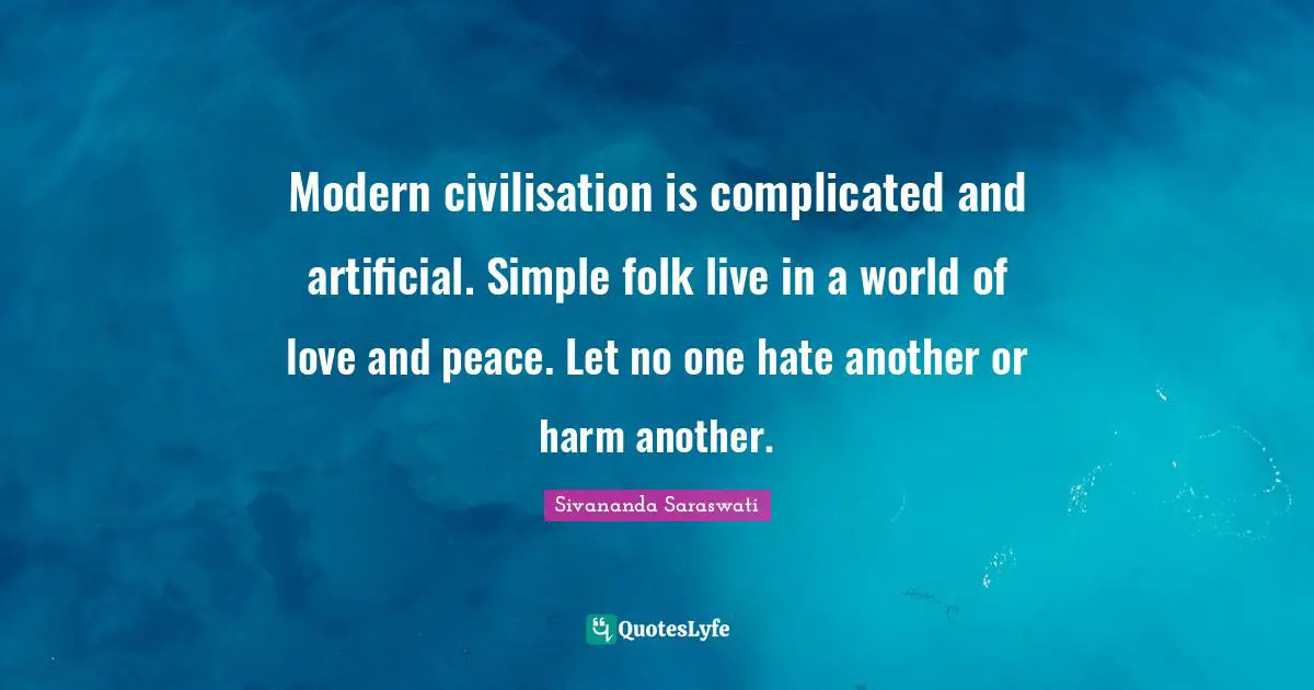 Modern civilisation is complicated and artificial. Simple folk live in a world of love and peace. Let no one hate another or harm another.