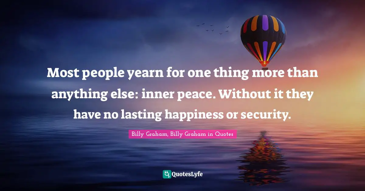Most people yearn for one thing more than anything else: inner peace. Without it they have no lasting happiness or security.
