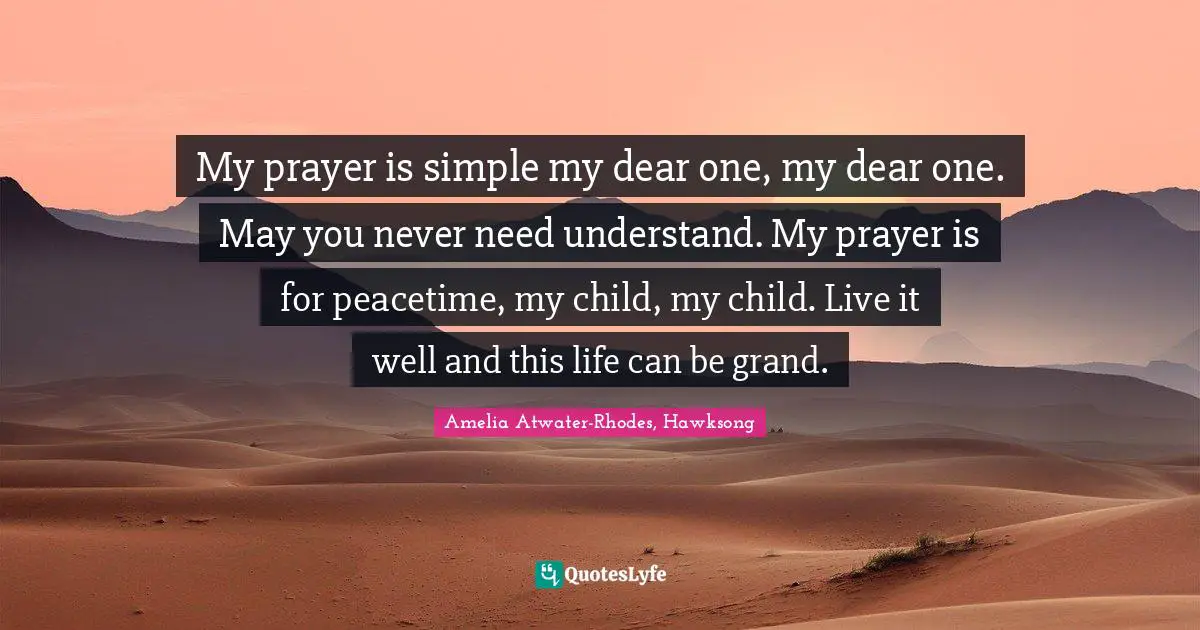My prayer is simple my dear one, my dear one. May you never need understand. My prayer is for peacetime, my child, my child. Live it well and this life can be grand.