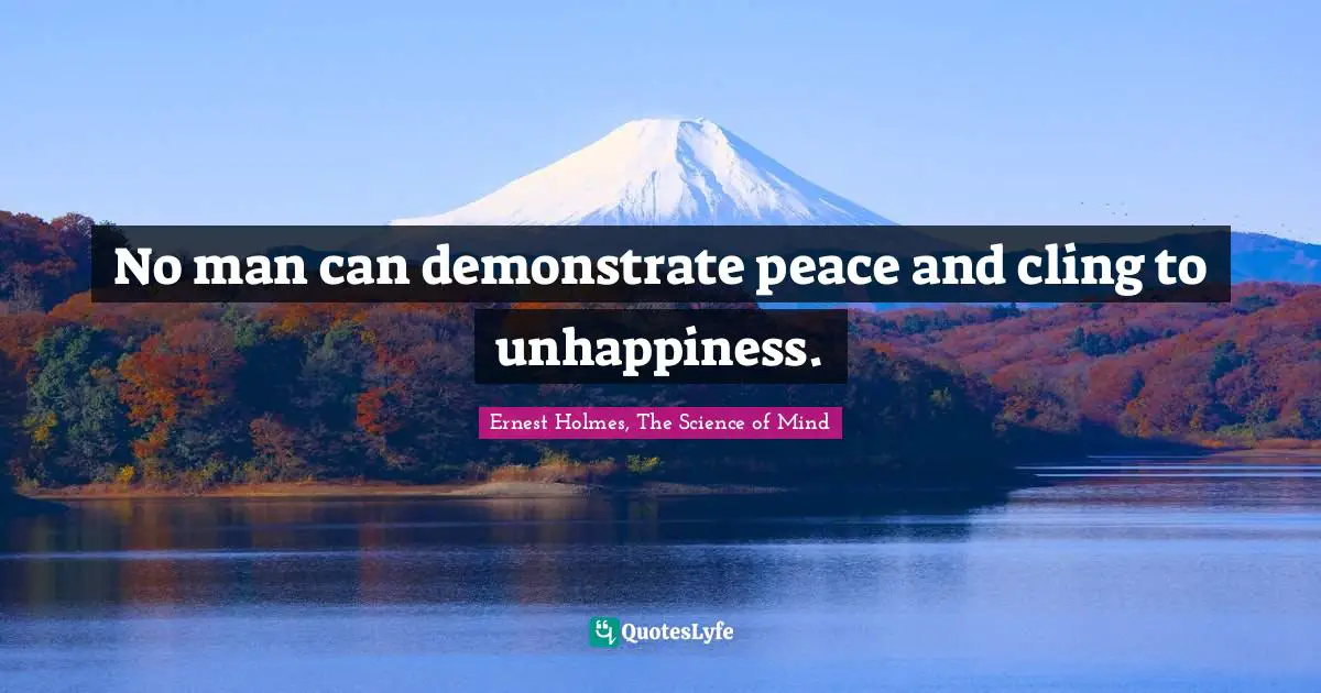 Ernest Holmes, The Science Of Mind Quotes: "No man can demonstrate peace and cling to unhappiness."
