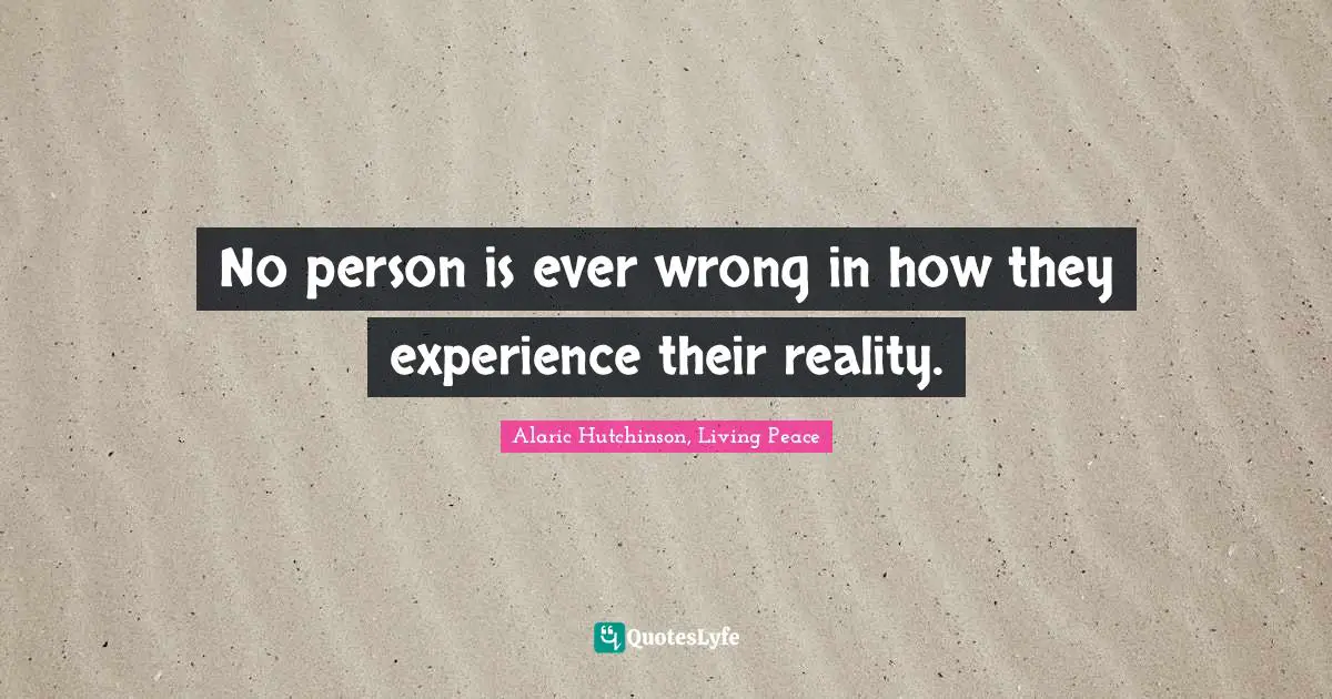 Alaric Hutchinson, Living Peace Quotes: No person is ever wrong in how they experience their reality.
