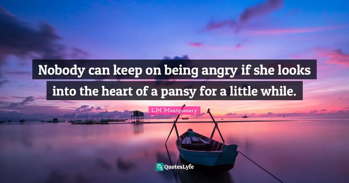 Anger Quotes: "Nobody can keep on being angry if she looks into the heart of a pansy for a little while."