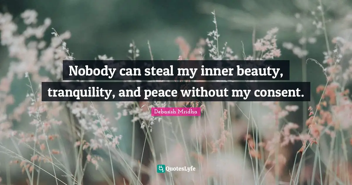 Nobody can steal my inner beauty, tranquility, and peace without my consent.