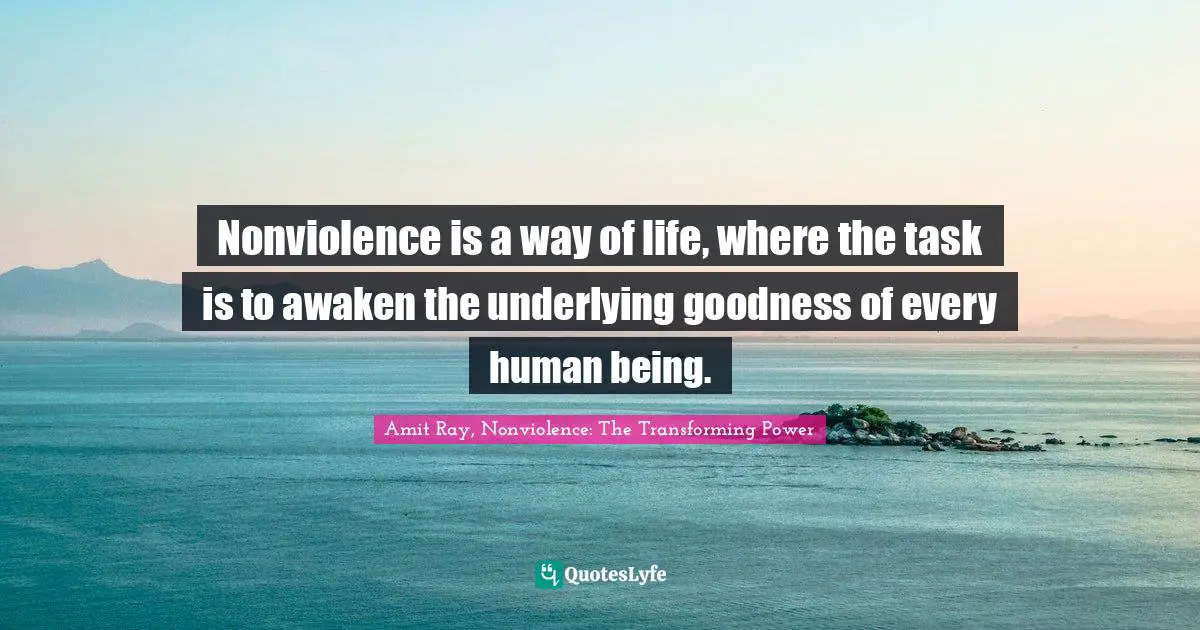 Nonviolence is a way of life, where the task is to awaken the underlying goodness of every human being.