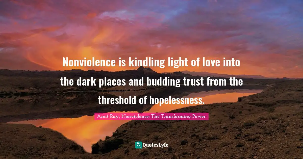 Nonviolence is kindling light of love into the dark places and budding trust from the threshold of hopelessness.