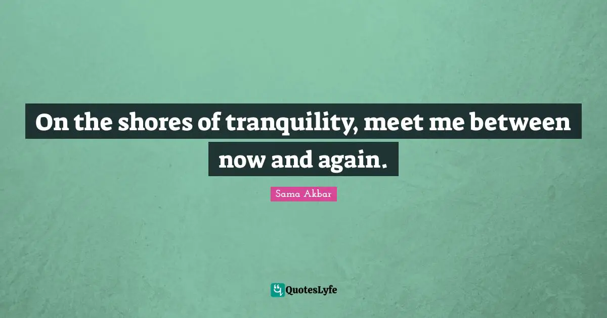 On the shores of tranquility, meet me between now and again.