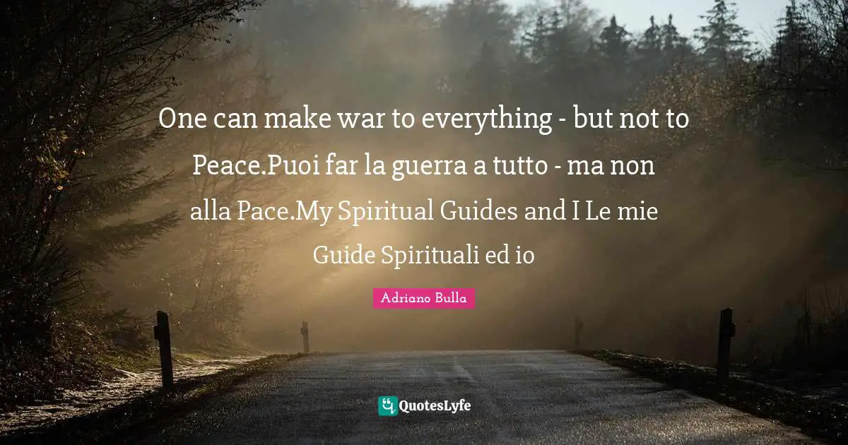 One can make war to everything - but not to Peace.Puoi far la guerra a tutto - ma non alla Pace.My Spiritual Guides and I Le mie Guide Spirituali ed io