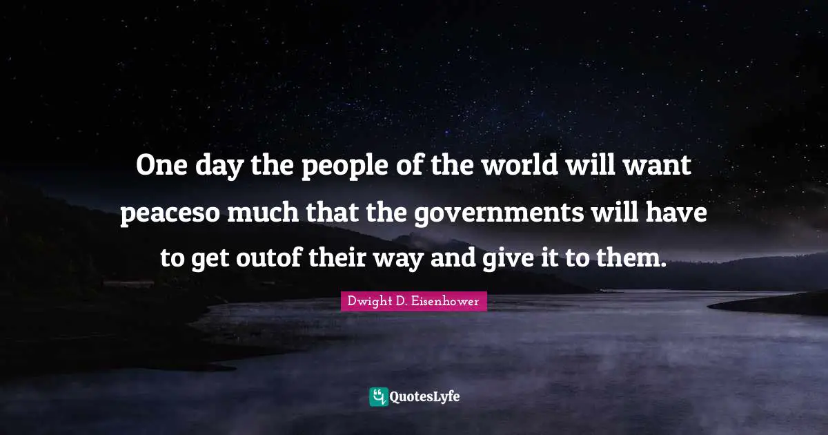 One day the people of the world will want peaceso much that the governments will have to get outof their way and give it to them.