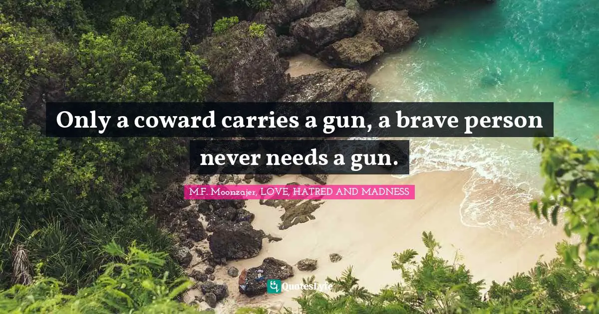 Only a coward carries a gun, a brave person never needs a gun.