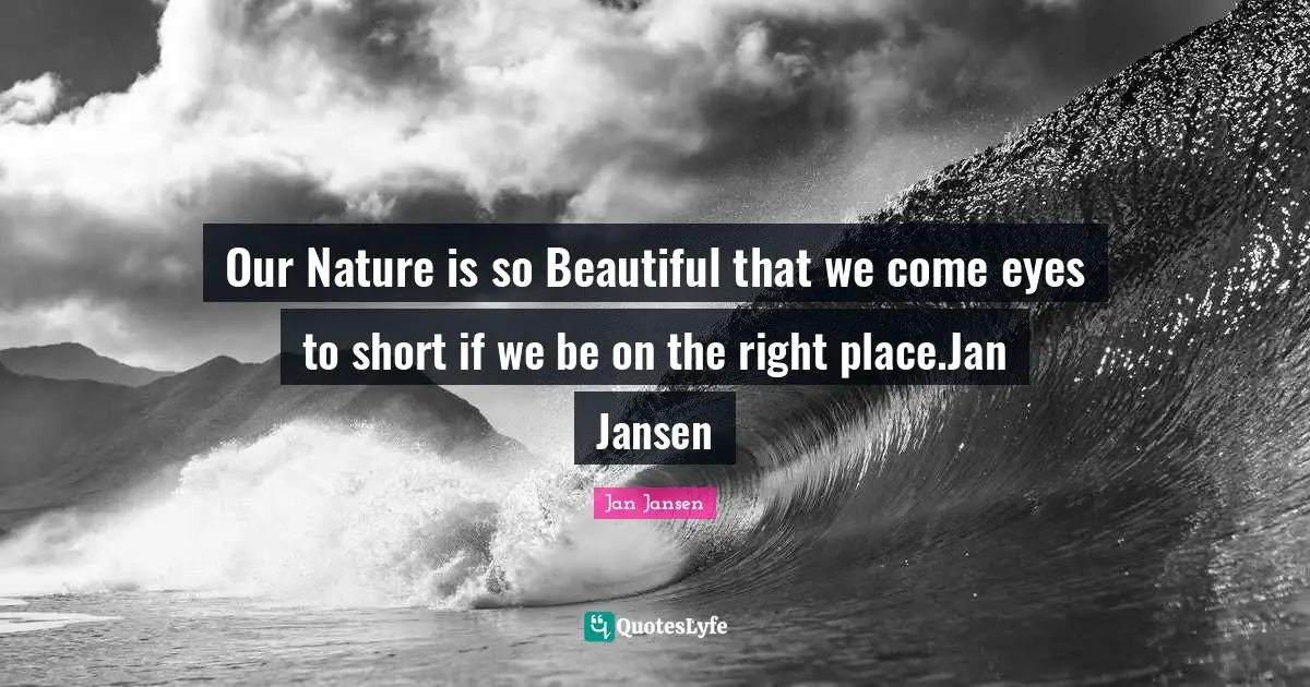 Our Nature is so Beautiful that we come eyes to short if we be on the right place.Jan Jansen