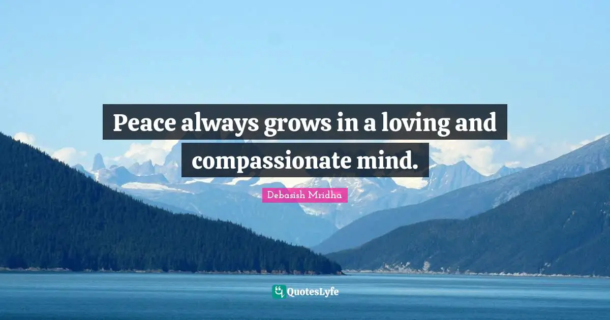 Peace always grows in a loving and compassionate mind.