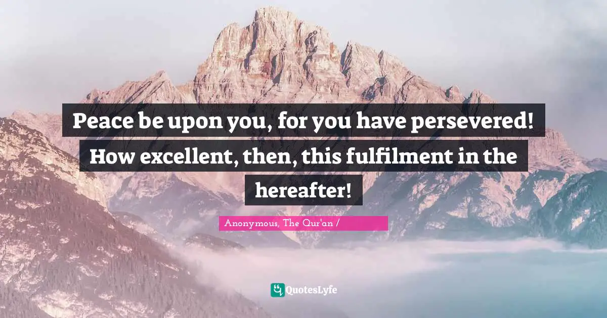 Anonymous, The Qur'an / القرآن الكريم Quotes: "Peace be upon you, for you have persevered! How excellent, then, this fulfilment in the hereafter!"