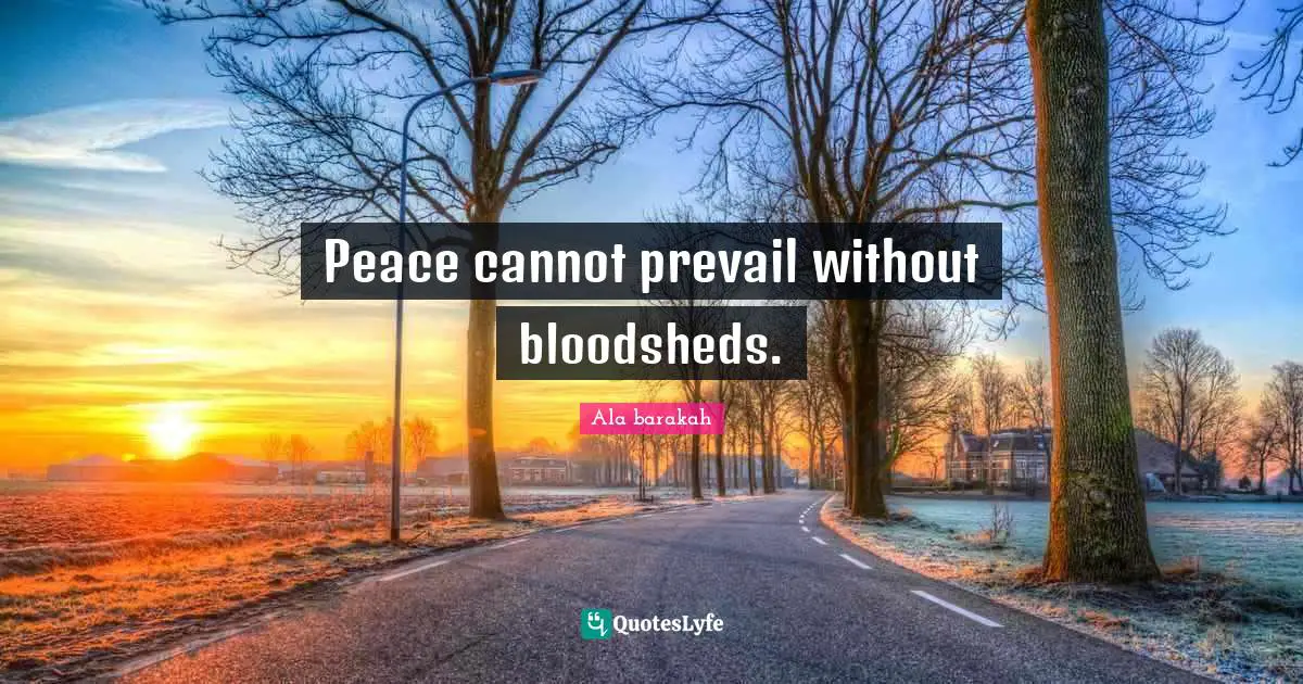 Peace cannot prevail without bloodsheds.