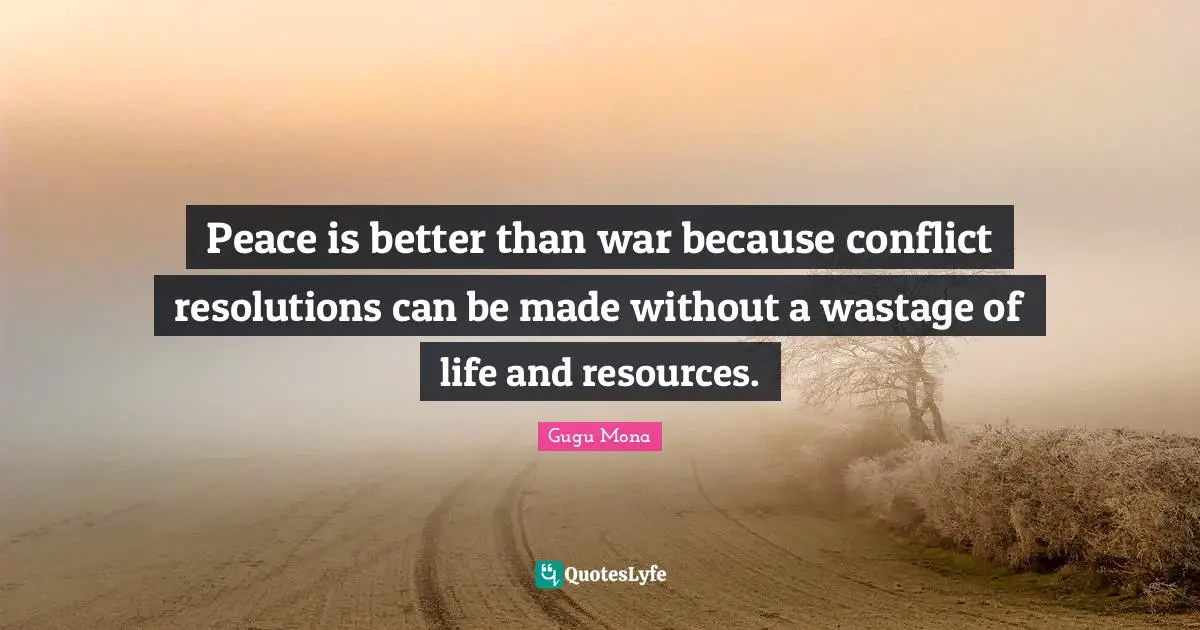 Peace is better than war because conflict resolutions can be made without a wastage of life and resources.