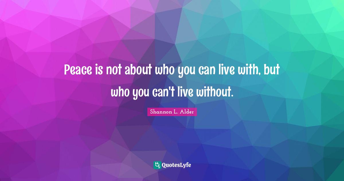 Shannon L. Alder Quotes: Peace is not about who you can live with, but who you can't live without.