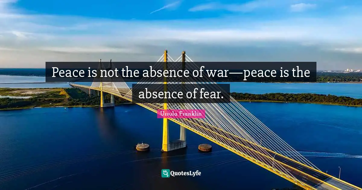 Peace is not the absence of war—peace is the absence of fear.