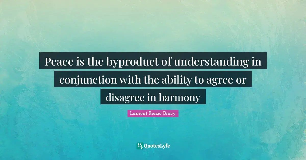 Deposit Quotes: "Peace is the byproduct of understanding in conjunction with the ability to agree or disagree in harmony"