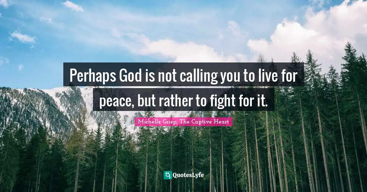 Perhaps God is not calling you to live for peace, but rather to fight for it.