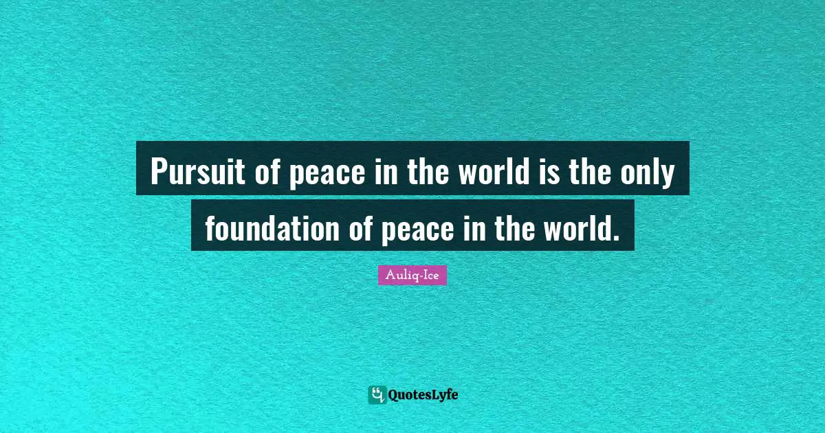 Pursuit of peace in the world is the only foundation of peace in the world.
