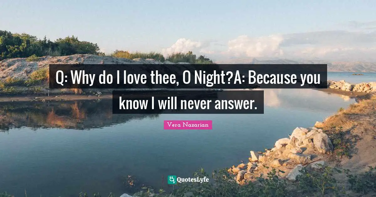 Q: Why do I love thee, O Night?A: Because you know I will never answer.