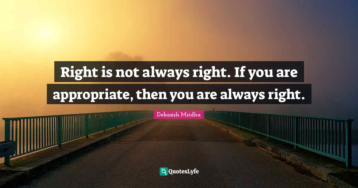 Right is not always right. If you are appropriate, then you are always right.