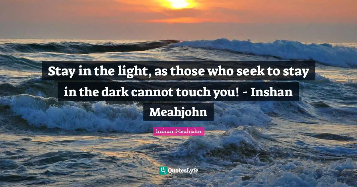 Stay in the light, as those who seek to stay in the dark cannot touch you! - Inshan Meahjohn