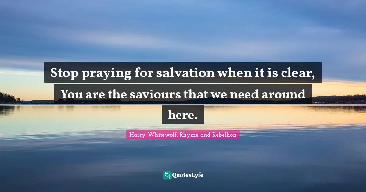 Stop praying for salvation when it is clear, You are the saviours that we need around here.