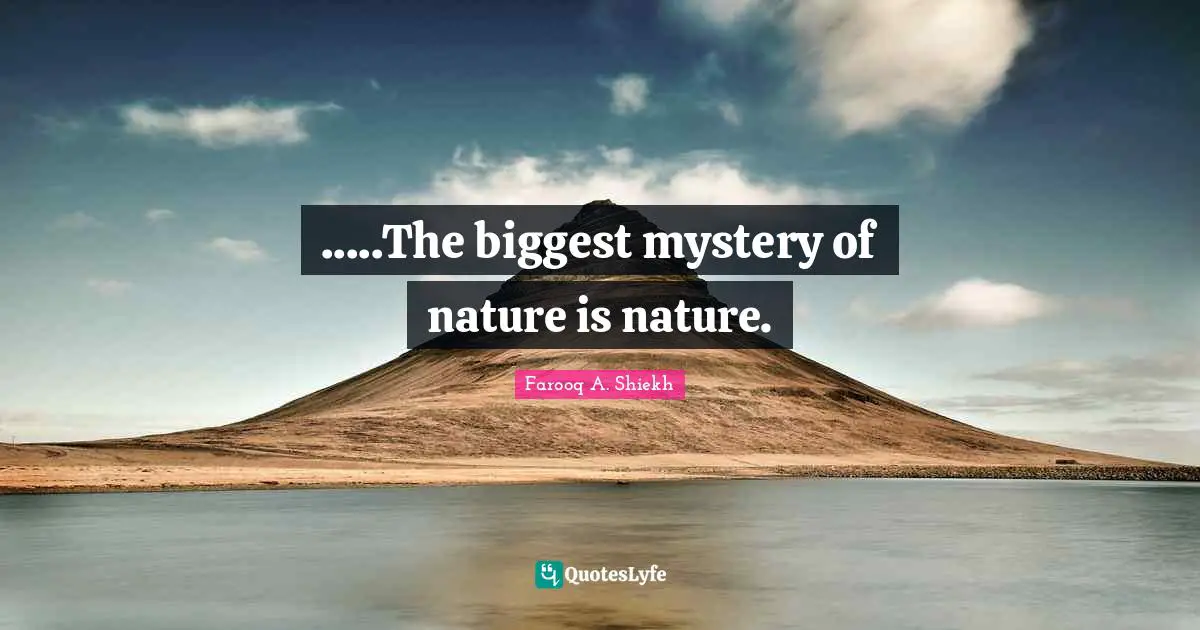 .....The biggest mystery of nature is nature.