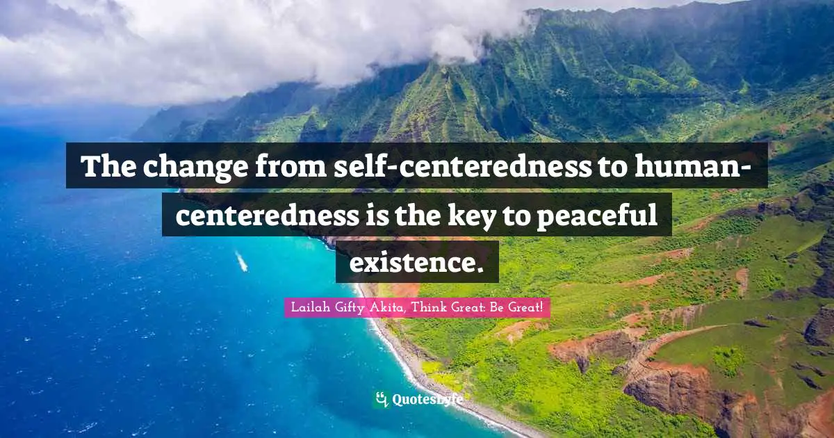 The change from self-centeredness to human-centeredness is the key to peaceful existence.
