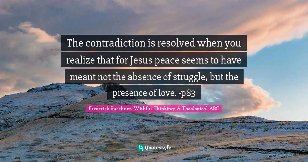 ABC Quotes: "The contradiction is resolved when you realize that for Jesus peace seems to have meant not the absence of struggle, but the presence of love. -p83"