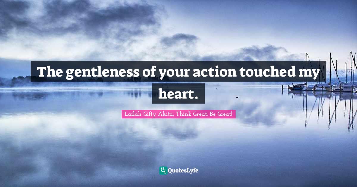 The gentleness of your action touched my heart.