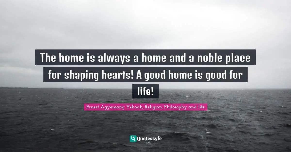 The home is always a home and a noble place for shaping hearts! A good home is good for life!