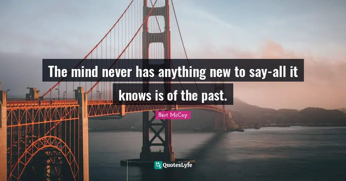 Bert McCoy Quotes: "The mind never has anything new to say-all it knows is of the past."