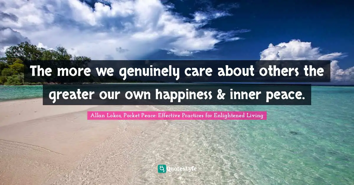 The more we genuinely care about others the greater our own happiness & inner peace.
