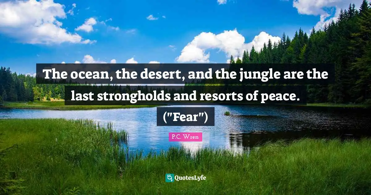 The ocean, the desert, and the jungle are the last strongholds and resorts of peace. ("Fear")