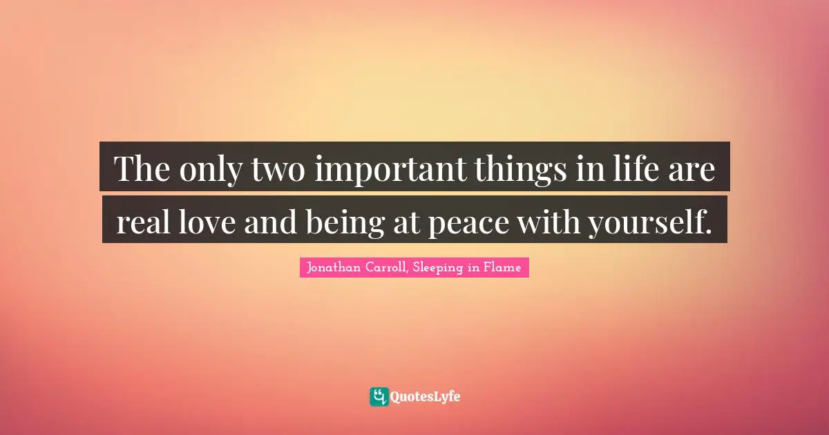 The only two important things in life are real love and being at peace with yourself.