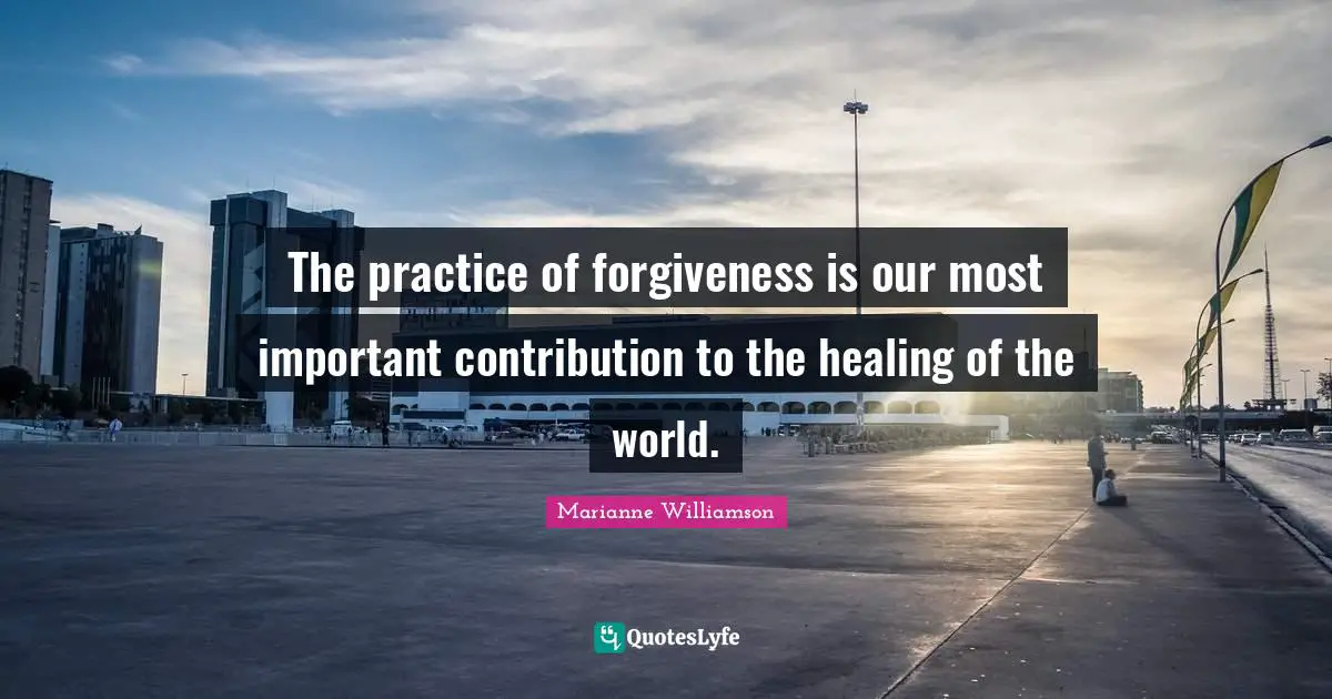 The practice of forgiveness is our most important contribution to the healing of the world.