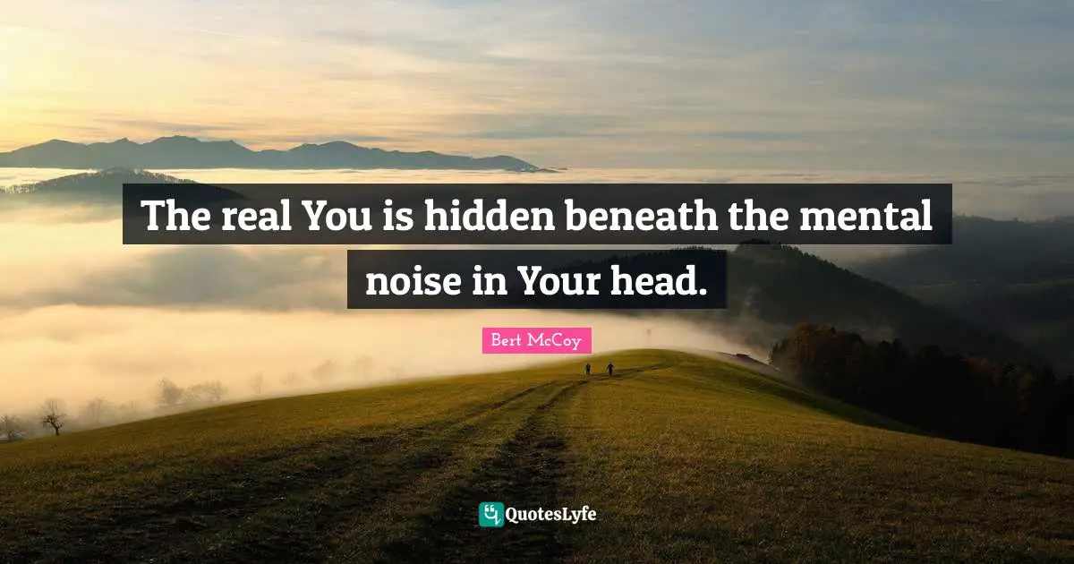 Bert McCoy Quotes: "The real You is hidden beneath the mental noise in Your head."